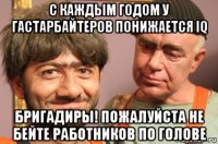 с каждым годом у гастарбайтеров понижается iq бригадиры! пожалуйста не бейте работников по голове