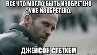 все что могло быть изобретено - уже изобретено. джейсон стетхем