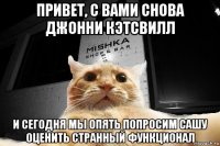 привет, с вами снова джонни кэтсвилл и сегодня мы опять попросим сашу оценить странный функционал