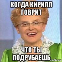 когда кирилл говрит что ты подрубаешь