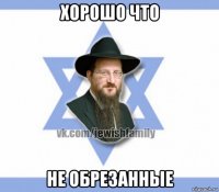 хорошо что не обрезанные