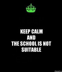 Keep calm
and
the school is not
suitable