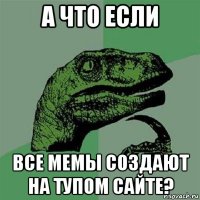 а что если все мемы создают на тупом сайте?