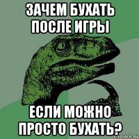 зачем бухать после игры если можно просто бухать?