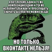 а вот почему одни и те же композиции одних и тех же исполнителей найти, прослушать, скачать бесплатно можно везде но только вконтакте нельзя!