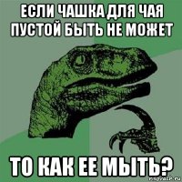 если чашка для чая пустой быть не может то как ее мыть?