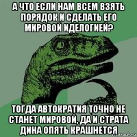 а что если нам всем взять порядок и сделать его мировой иделогией? тогда автократия точно не станет мировой, да и страта дина опять крашнется