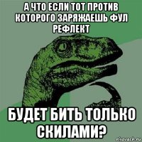 а что если тот против которого заряжаешь фул рефлект будет бить только скилами?