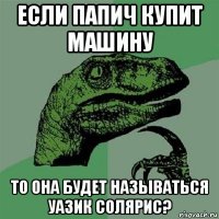 если папич купит машину то она будет называться уазик солярис?