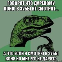 говорят что дарёному коню в зубы не смотрят... а что если я смотрю в зубы коня но мне его не дарят?