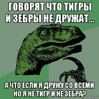 говорят что тигры и зебры не дружат... а что если я дружу со всеми но я не тигр и не зебра?