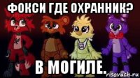 фокси где охранник? в могиле.