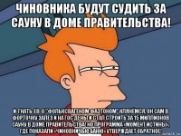 чиновника будут судить за сауну в доме правительства! и-гнать-ев-о:"фольксвагеном фаэтоном" клянёмся, он сам в форточку залез и на гос деньги стал строить за 15 миллионов сауну в доме правительства! но программа «момент истины», где показали «чиновничью баню» утверждает обратное!