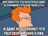 мне кажется ,что некоторые даже не понимают кто они такие есть. и даже не догоняют что разговор именно о них.