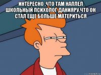 интересно ,что там наплел школьный психолог данияру,что он стал еще больше материться 