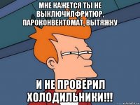 мне кажется ты не выключилфритюр, пароконвектомат, вытяжку и не проверил холодильники!!!