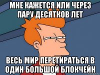 мне кажется или через пару десятков лет весь мир перетираться в один большой блокчейн