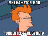 мне кажется, или "undertle 2" не будет?