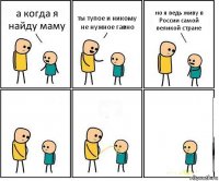 а когда я найду маму ты тупое и никому не нужное гавно но я ведь живу в России самой великой стране