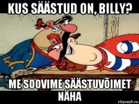 kus säästud on, billy? me soovime säästuvõimet näha