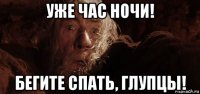 уже час ночи! бегите спать, глупцы!