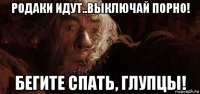 родаки идут..выключай порно! бегите спать, глупцы!