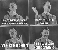 На следующем уроке пишем контрольную Пишут те кто не понял А те кто понял Те пишут две контрольные