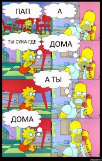 пап а ты сука где дома а ты дома