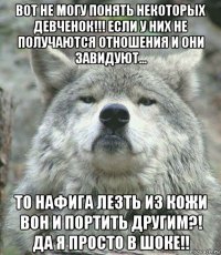 вот не могу понять некоторых девченок!!! если у них не получаются отношения и они завидуют... то нафига лезть из кожи вон и портить другим?! да я просто в шоке!!