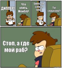 ДИППЕР! Что опять, Мейбл? Билл...он забрал тебя! Ты серьёзно?! Стоп, а где мой раб?