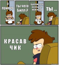 э привет ты чего Билл ? (шепчит) он разгодал мой план ты ... К Р А С А В Ч И К