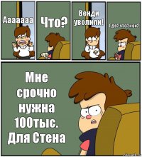 Ааааааа Что? Венди уволили! Где?что?как? Мне срочно нужна 100тыс. Для Стена