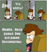 Деп! Что опять? Билл сказал что-бы ты пошёл и сам попробовал успокоить, по твоим словам его"ученицу" и он послал меня... ... Мейбл... Неси ружьё. Они всё равно бессмертны.