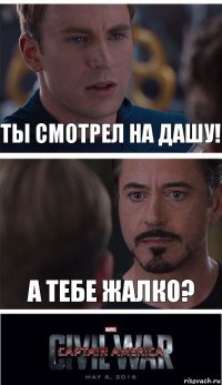 Ты смотрел на дашу! а тебе жалко?