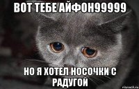 вот тебе айфон99999 но я хотел носочки с радугой