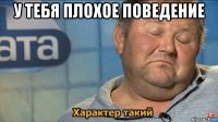 у тебя плохое поведение 