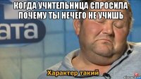 когда учительница спросила почему ты нечего не учишь 