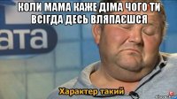 коли мама каже діма чого ти всігда десь вляпаєшся 