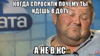 когда спросили почему ты идешь в доту а не в кс