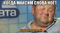 когда максим снова ноет 