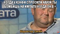 когда у хенфи спросили нахуй ты бомбишь на импалу когда он в + 