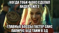 когда тоби фокс сделал андертеил 2 главные боссы гастер санс папирус бед тайм в 3д