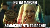 когда максим замыслил что-то плохое