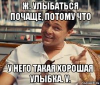 ж. улыбаться почаще, потому что у него такая хорошая улыбка. у.