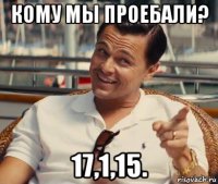 кому мы проебали? 17,1,15.