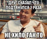 друг сказал что подтянулся 2 раза не хило так то