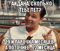 - айдана, сколько тебе лет? - 19 и парочка месяцев. - а поточнее - 72 месяца