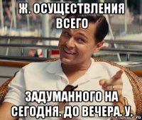 ж. осуществления всего задуманного на сегодня. до вечера. у.