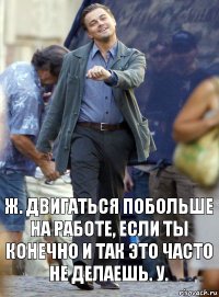 ж. двигаться побольше на работе, если ты конечно и так это часто не делаешь. у.