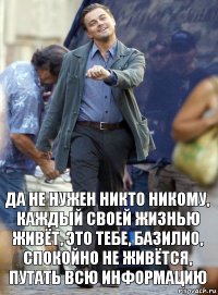 да не нужен никто никому, каждый своей жизнью живёт, это тебе, базилио, спокойно не живётся, путать всю информацию